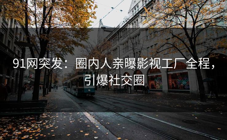 91网突发：圈内人亲曝影视工厂全程，引爆社交圈