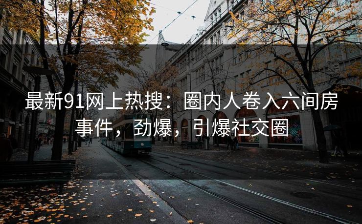 最新91网上热搜：圈内人卷入六间房事件，劲爆，引爆社交圈