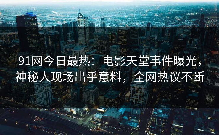 91网今日最热：电影天堂事件曝光，神秘人现场出乎意料，全网热议不断