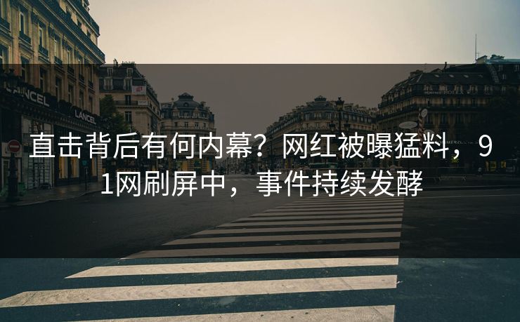 直击背后有何内幕？网红被曝猛料，91网刷屏中，事件持续发酵