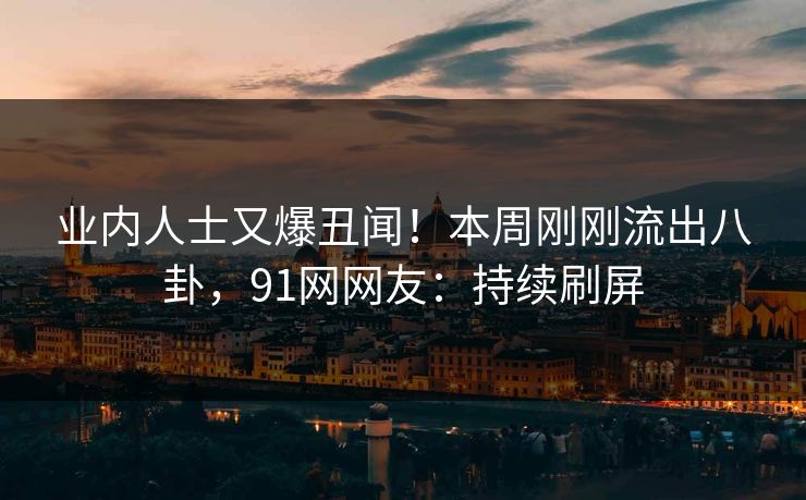 业内人士又爆丑闻！本周刚刚流出八卦，91网网友：持续刷屏