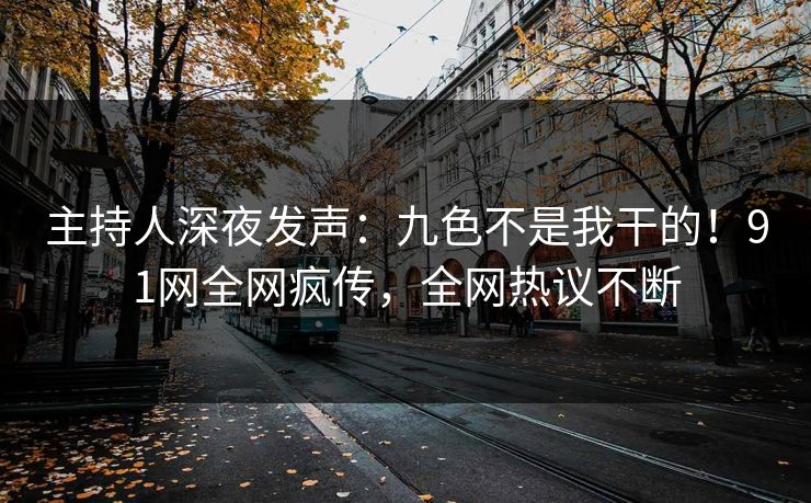主持人深夜发声：九色不是我干的！91网全网疯传，全网热议不断