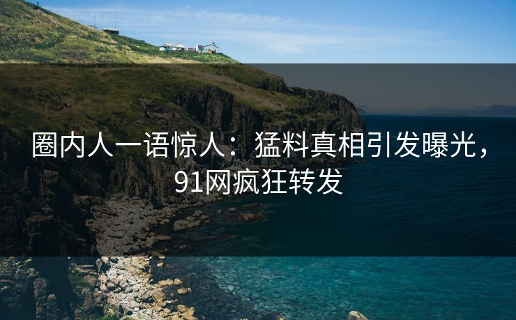 圈内人一语惊人：猛料真相引发曝光，91网疯狂转发