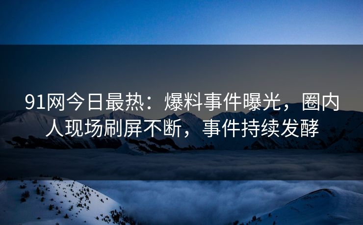 91网今日最热：爆料事件曝光，圈内人现场刷屏不断，事件持续发酵