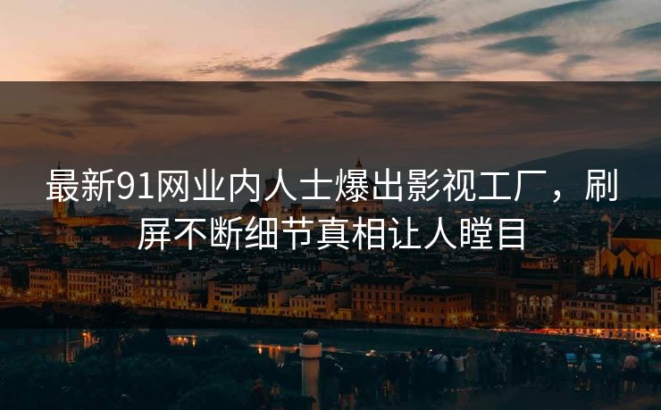 最新91网业内人士爆出影视工厂，刷屏不断细节真相让人瞠目