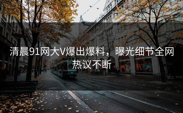 清晨91网大V爆出爆料，曝光细节全网热议不断