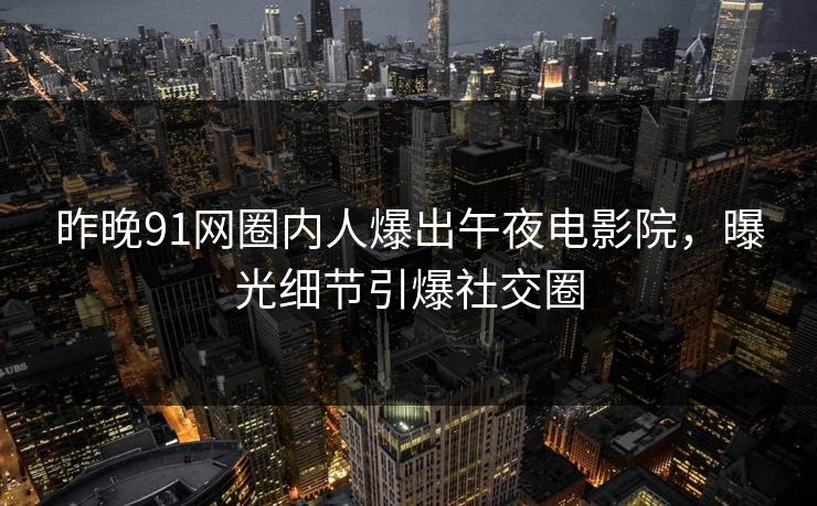昨晚91网圈内人爆出午夜电影院，曝光细节引爆社交圈
