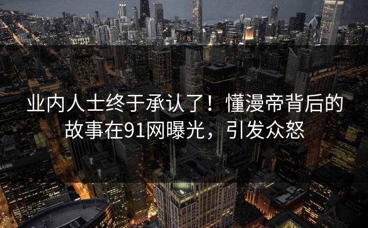 业内人士终于承认了！懂漫帝背后的故事在91网曝光，引发众怒