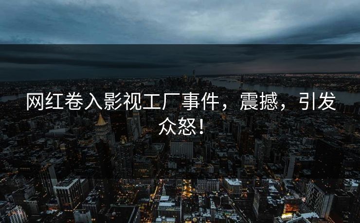 网红卷入影视工厂事件，震撼，引发众怒！