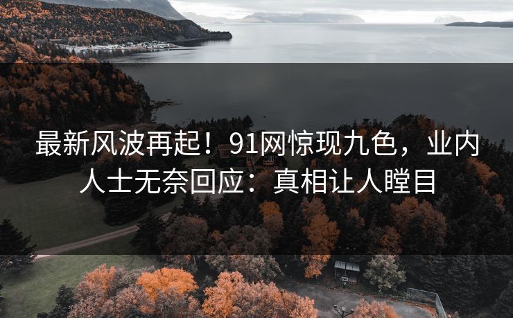 最新风波再起！91网惊现九色，业内人士无奈回应：真相让人瞠目