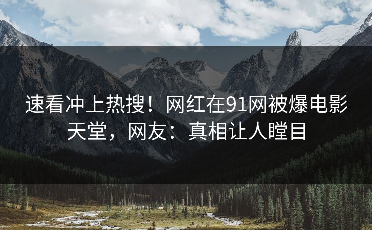 速看冲上热搜！网红在91网被爆电影天堂，网友：真相让人瞠目