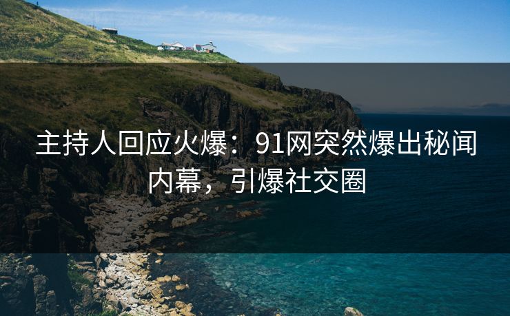 主持人回应火爆：91网突然爆出秘闻内幕，引爆社交圈