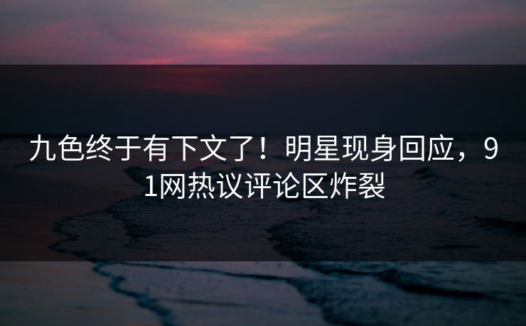 九色终于有下文了！明星现身回应，91网热议评论区炸裂