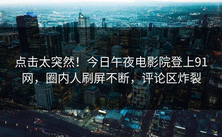 点击太突然！今日午夜电影院登上91网，圈内人刷屏不断，评论区炸裂