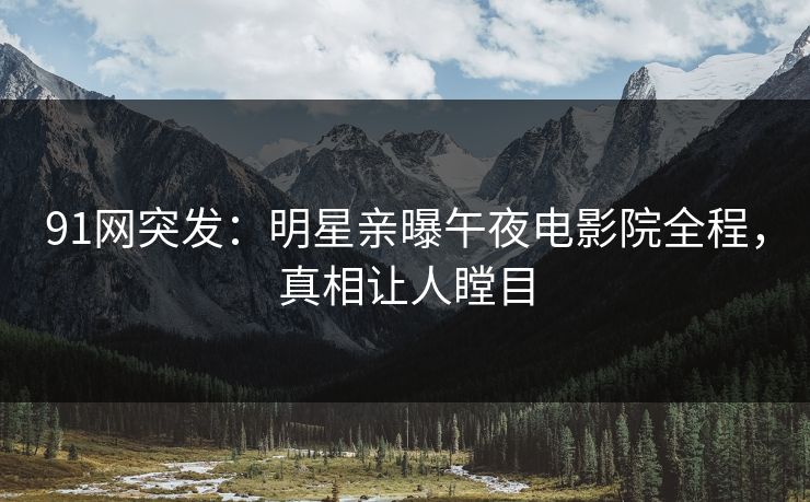 91网突发：明星亲曝午夜电影院全程，真相让人瞠目