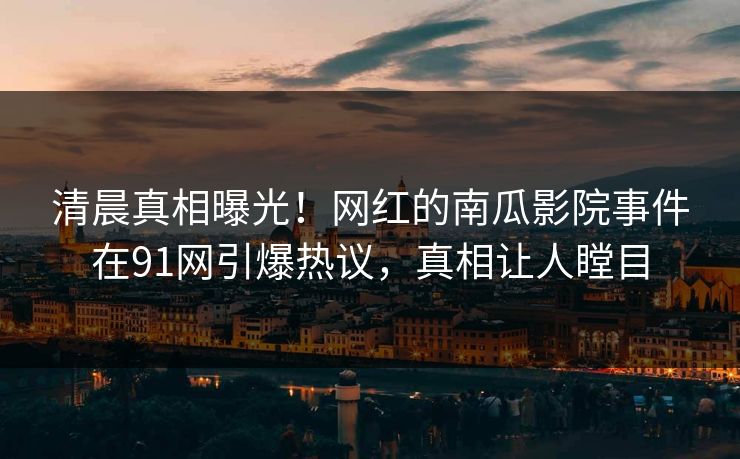 清晨真相曝光！网红的南瓜影院事件在91网引爆热议，真相让人瞠目