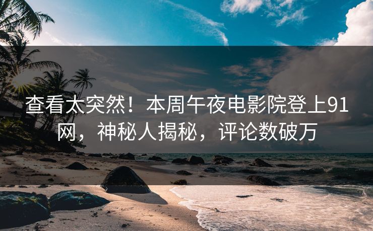 查看太突然！本周午夜电影院登上91网，神秘人揭秘，评论数破万