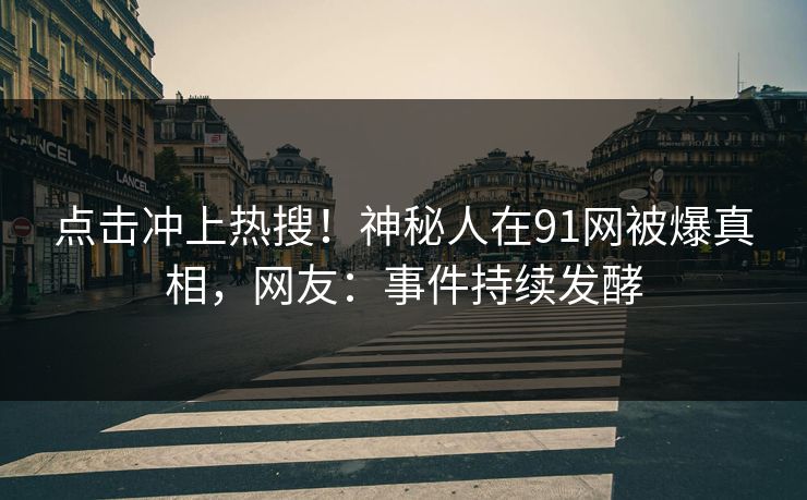 点击冲上热搜！神秘人在91网被爆真相，网友：事件持续发酵