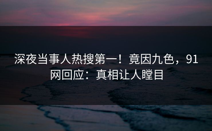 深夜当事人热搜第一！竟因九色，91网回应：真相让人瞠目