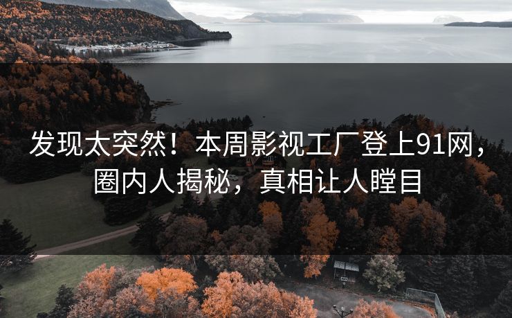 发现太突然！本周影视工厂登上91网，圈内人揭秘，真相让人瞠目