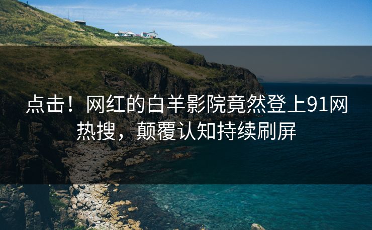 点击！网红的白羊影院竟然登上91网热搜，颠覆认知持续刷屏