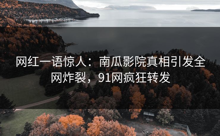 网红一语惊人：南瓜影院真相引发全网炸裂，91网疯狂转发
