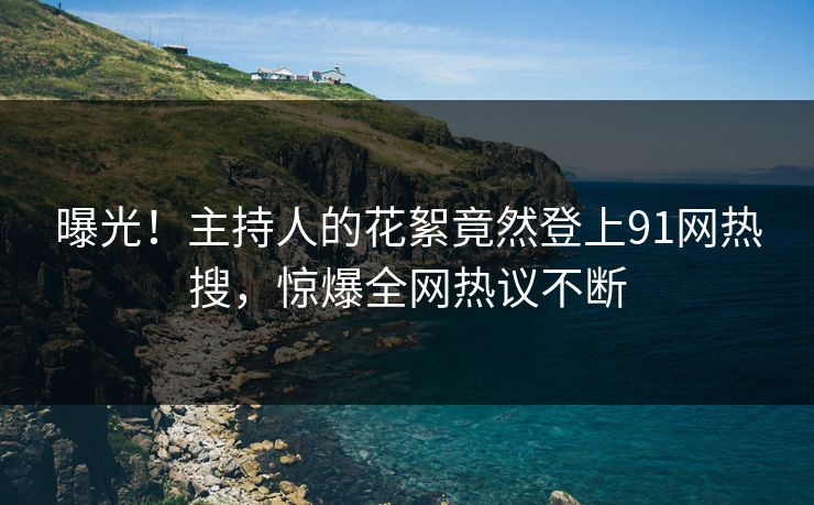 曝光！主持人的花絮竟然登上91网热搜，惊爆全网热议不断