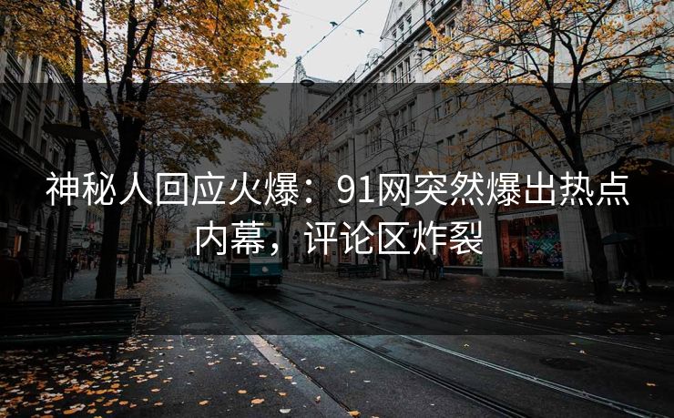 神秘人回应火爆：91网突然爆出热点内幕，评论区炸裂