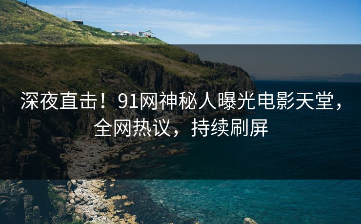 深夜直击！91网神秘人曝光电影天堂，全网热议，持续刷屏