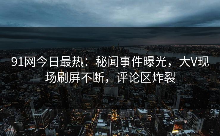 91网今日最热:秘闻事件曝光,大V现场刷屏不断,评论区炸裂