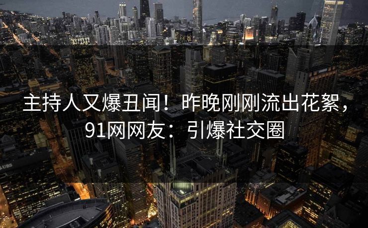 主持人又爆丑闻！昨晚刚刚流出花絮，91网网友：引爆社交圈