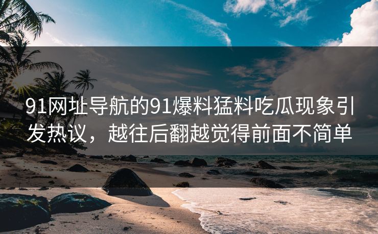91网址导航的91爆料猛料吃瓜现象引发热议，越往后翻越觉得前面不简单