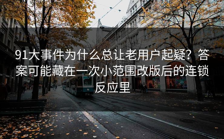 91大事件为什么总让老用户起疑？答案可能藏在一次小范围改版后的连锁反应里