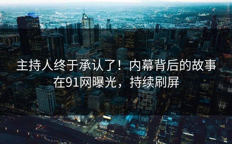 主持人终于承认了！内幕背后的故事在91网曝光，持续刷屏