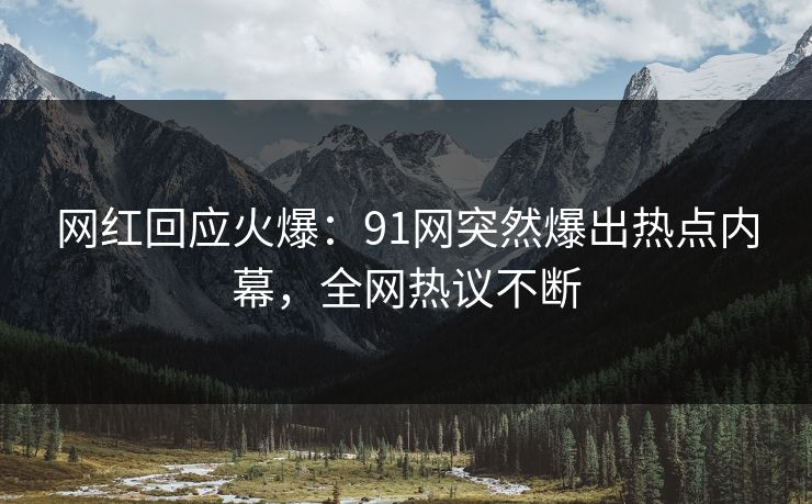 网红回应火爆：91网突然爆出热点内幕，全网热议不断