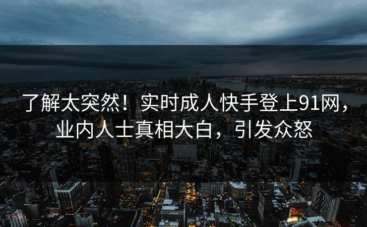 了解太突然！实时成人快手登上91网，业内人士真相大白，引发众怒