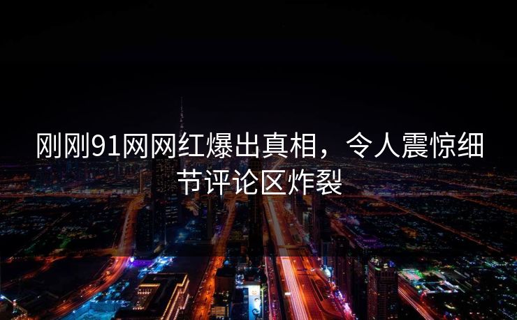 刚刚91网网红爆出真相，令人震惊细节评论区炸裂