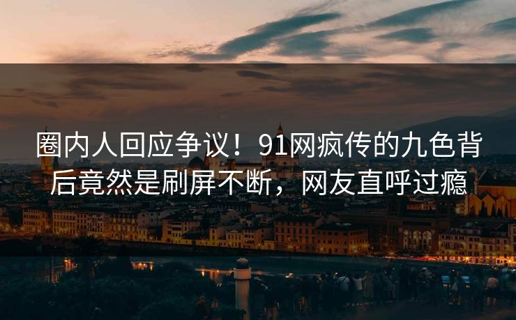 圈内人回应争议！91网疯传的九色背后竟然是刷屏不断，网友直呼过瘾