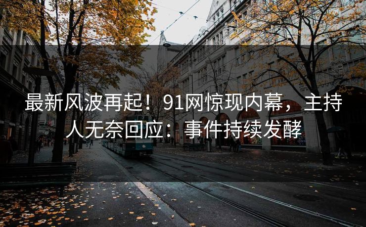 最新风波再起！91网惊现内幕，主持人无奈回应：事件持续发酵