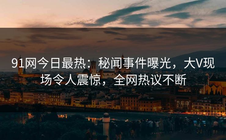 91网今日最热：秘闻事件曝光，大V现场令人震惊，全网热议不断