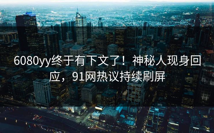 6080yy终于有下文了！神秘人现身回应，91网热议持续刷屏