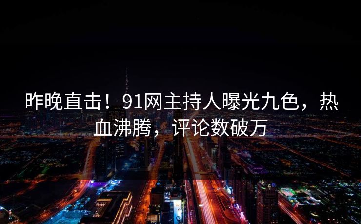 昨晚直击！91网主持人曝光九色，热血沸腾，评论数破万