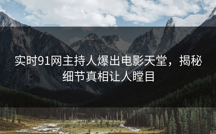 实时91网主持人爆出电影天堂，揭秘细节真相让人瞠目