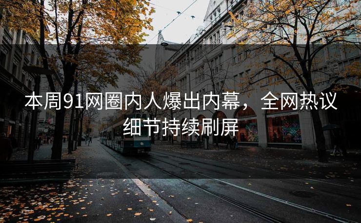本周91网圈内人爆出内幕，全网热议细节持续刷屏