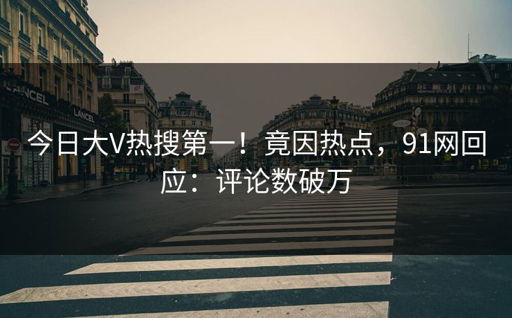 今日大V热搜第一！竟因热点，91网回应：评论数破万