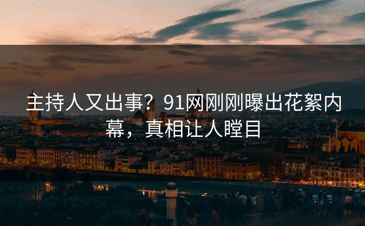 主持人又出事？91网刚刚曝出花絮内幕，真相让人瞠目