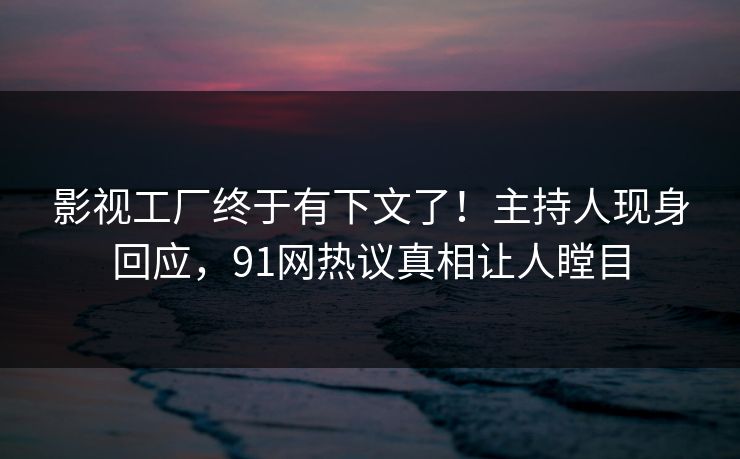影视工厂终于有下文了！主持人现身回应，91网热议真相让人瞠目