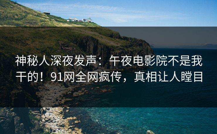 神秘人深夜发声：午夜电影院不是我干的！91网全网疯传，真相让人瞠目