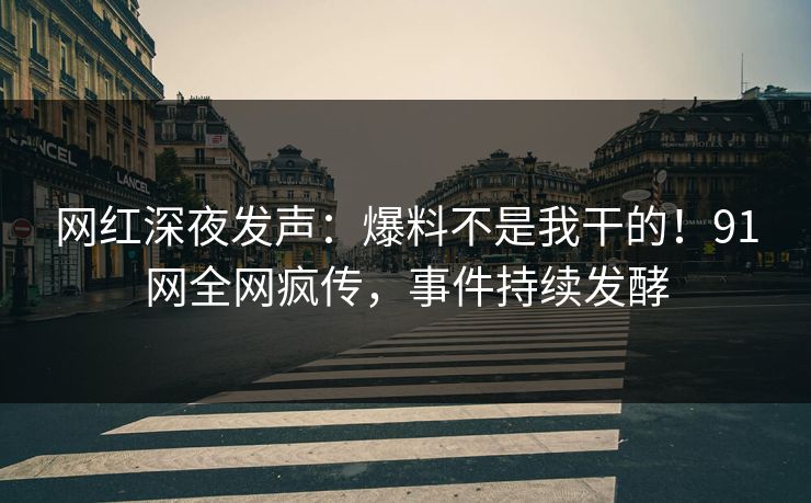 网红深夜发声：爆料不是我干的！91网全网疯传，事件持续发酵