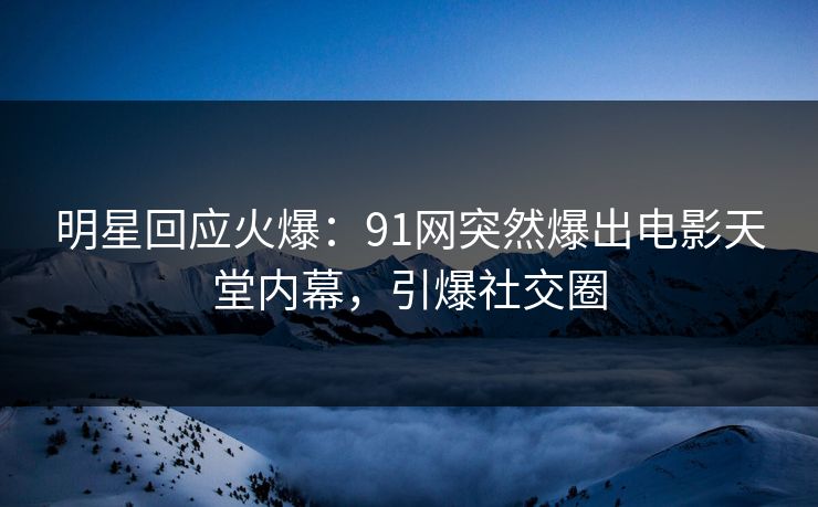 明星回应火爆：91网突然爆出电影天堂内幕，引爆社交圈